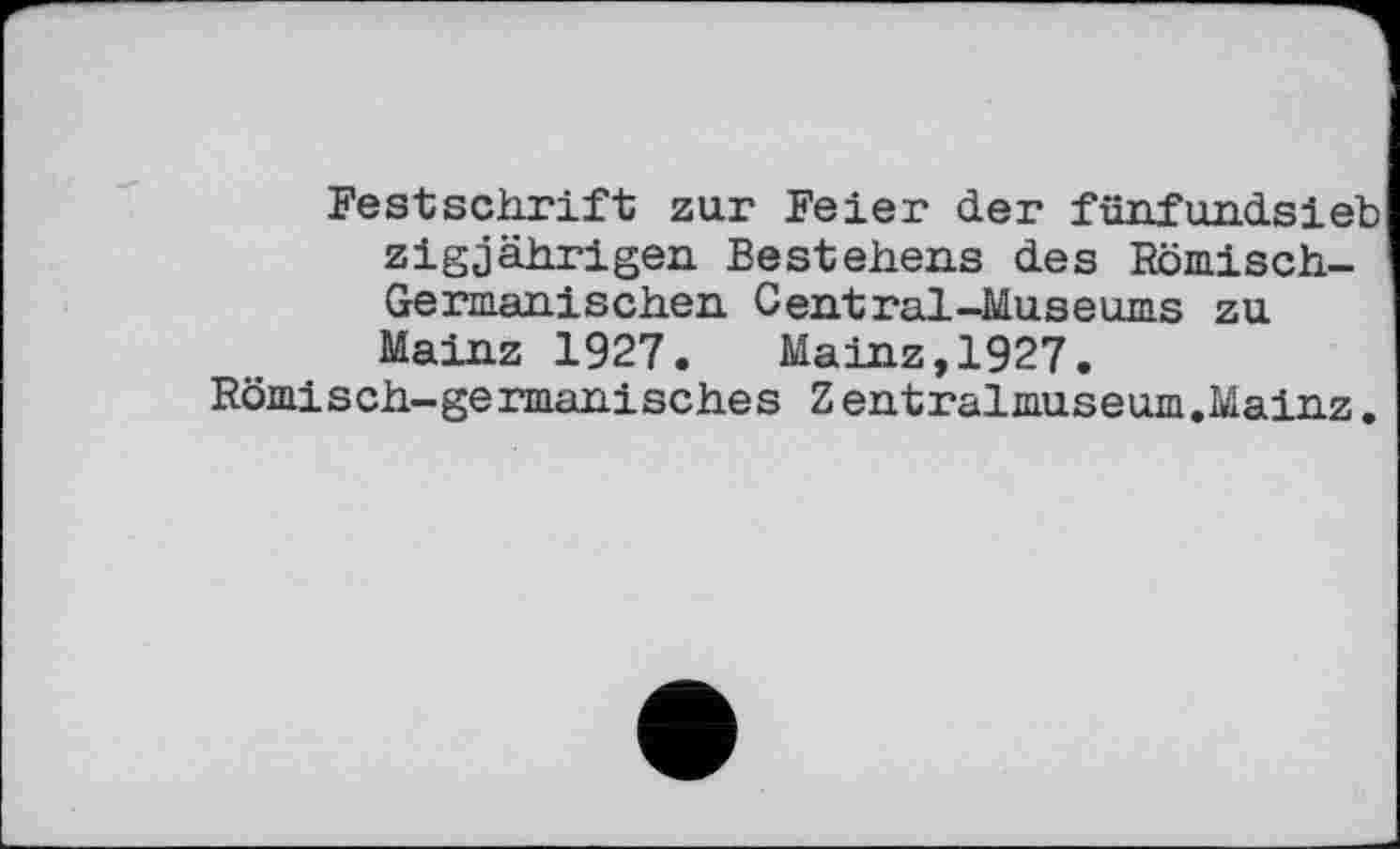 ﻿Festschrift zur Feier der fünfundsieb zigjährigen. Bestehens des Römisch-Germanischen Central-Museums zu Mainz 1927. Mainz,1927.
Römisch-germanisches Zentralmuseum.Mainz.